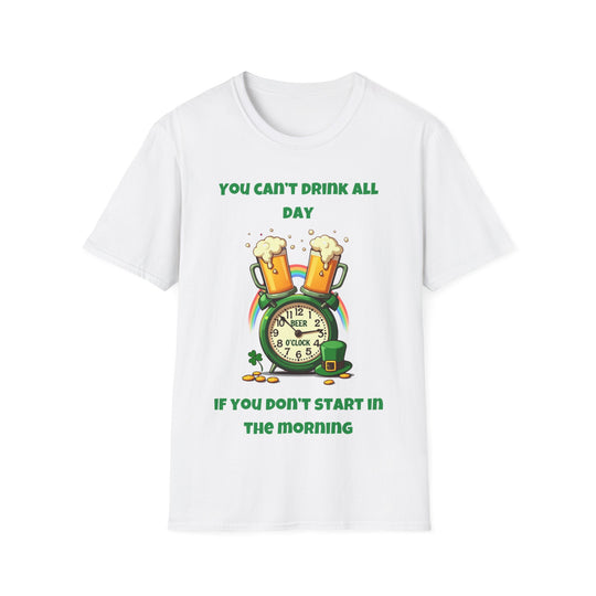 You Can’t Drink All Day If You Don’t Start in the Morning – T-Shirt